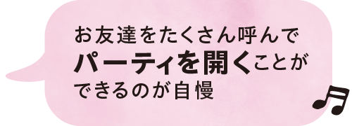 お友達をたくさん呼んでパーティを開くことができるのが自慢